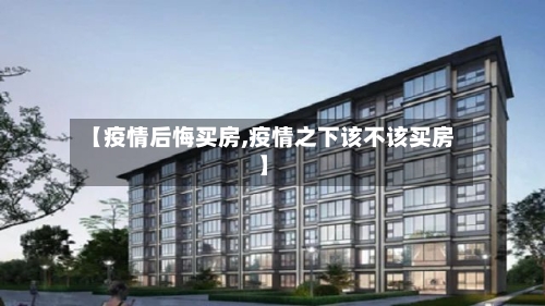 【疫情后悔买房,疫情之下该不该买房】