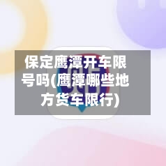 保定鹰潭开车限号吗(鹰潭哪些地方货车限行)