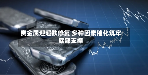 贵金属迎超跌修复 多种因素催化筑牢底部支撑-第1张图片