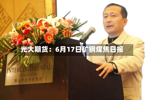 光大期货:6月17日矿钢煤焦日报-第1张图片
