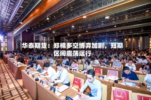 华泰期货：郑棉多空博弈加剧	，短期区间震荡运行-第1张图片