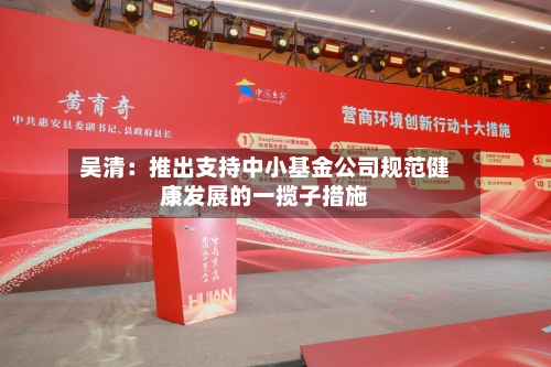 吴清：推出支持中小基金公司规范健康发展的一揽子措施