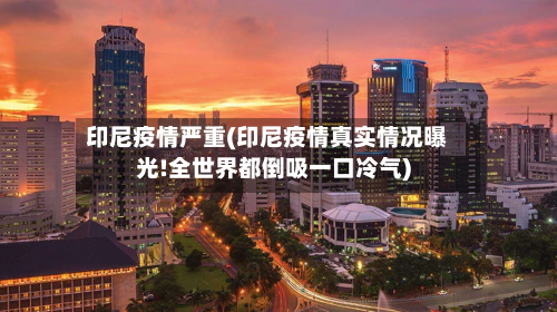 印尼疫情严重(印尼疫情真实情况曝光!全世界都倒吸一口冷气)