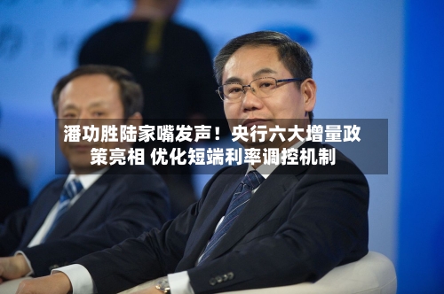 潘功胜陆家嘴发声！央行六大增量政策亮相 优化短端利率调控机制