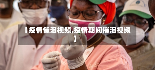 【疫情催泪视频,疫情期间催泪视频】