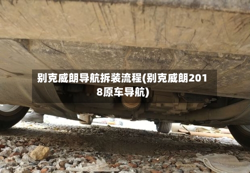 别克威朗导航拆装流程(别克威朗2018原车导航)