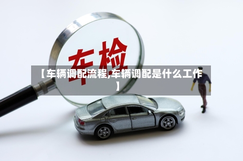 【车辆调配流程,车辆调配是什么工作】