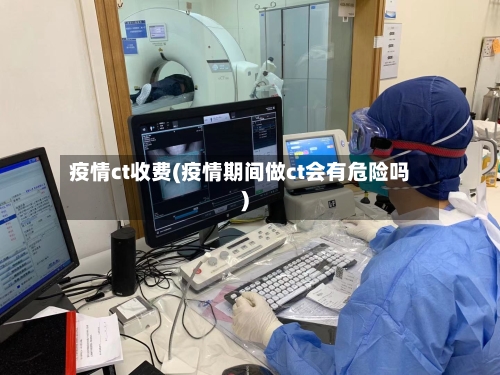 疫情ct收费(疫情期间做ct会有危险吗)