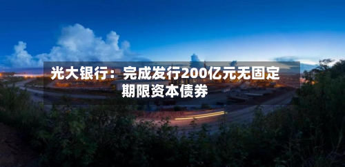 光大银行：完成发行200亿元无固定期限资本债券