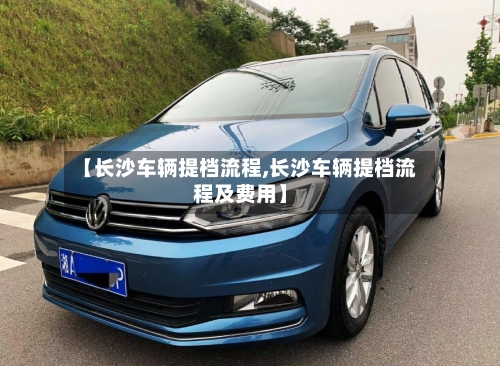 【长沙车辆提档流程,长沙车辆提档流程及费用】