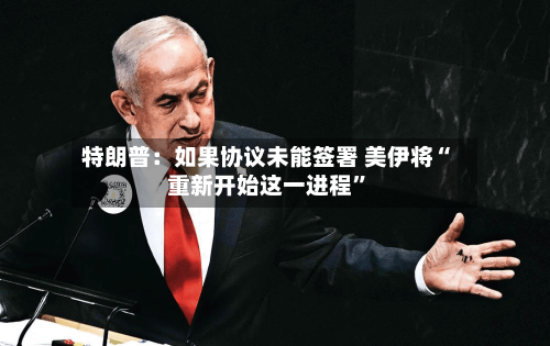 特朗普：如果协议未能签署 美伊将“重新开始这一进程”