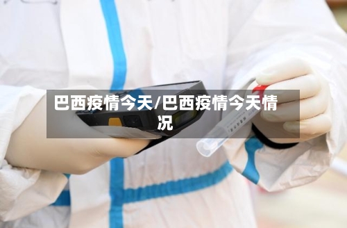 巴西疫情今天/巴西疫情今天情况