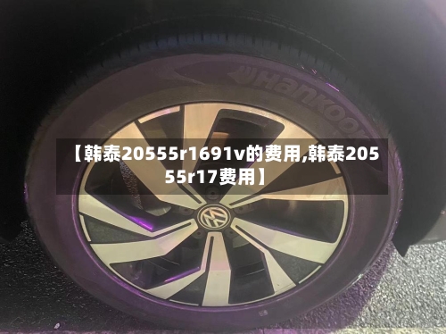 【韩泰20555r1691v的费用,韩泰20555r17费用】