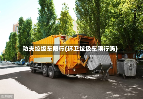功夫垃圾车限行(环卫垃圾车限行吗)