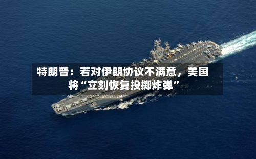 特朗普：若对伊朗协议不满意，美国将“立刻恢复投掷炸弹”-第1张图片
