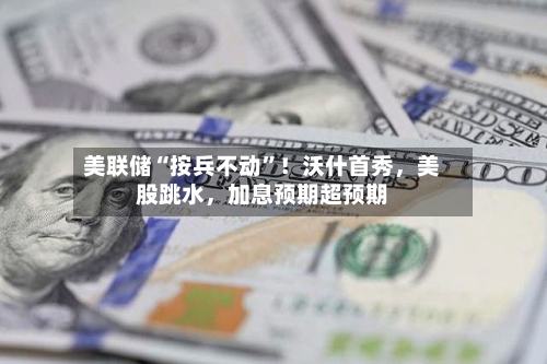 美联储“按兵不动”！沃什首秀，美股跳水，加息预期超预期