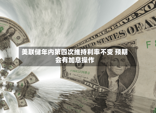 美联储年内第四次维持利率不变 预期会有加息操作