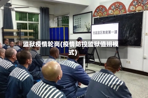 监狱疫情轮岗(疫情防控监狱值班模式)