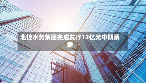 北控水务集团完成发行12亿元中期票据-第1张图片