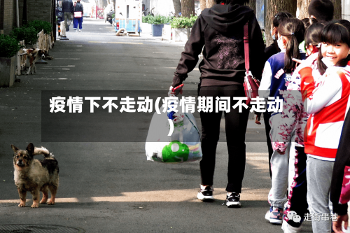 疫情下不走动(疫情期间不走动)