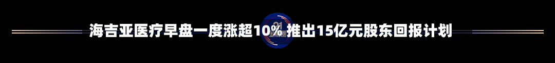 海吉亚医疗早盘一度涨超10% 推出15亿元股东回报计划-第1张图片