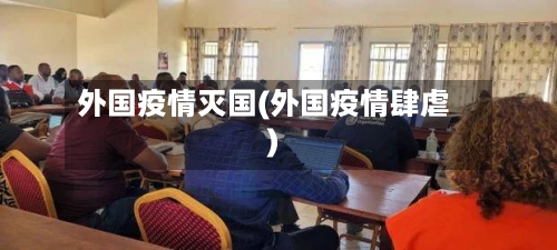 外国疫情灭国(外国疫情肆虐)