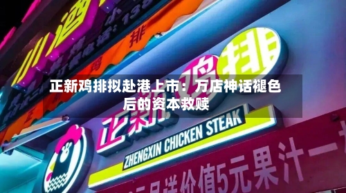 正新鸡排拟赴港上市：万店神话褪色后的资本救赎