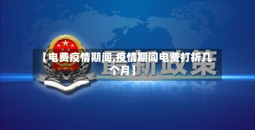 【电费疫情期间,疫情期间电费打折几个月】