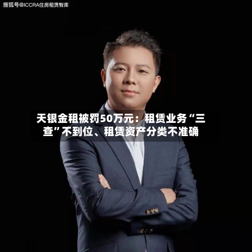 天银金租被罚50万元：租赁业务“三查”不到位、租赁资产分类不准确