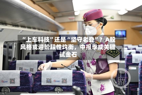 “上车科技”还是“坚守老登”？A股风格或迎阶段性均衡，中报季成关键试金石