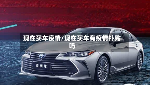 现在买车疫情/现在买车有疫情补贴吗