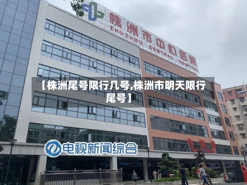 【株洲尾号限行几号,株洲市明天限行尾号】