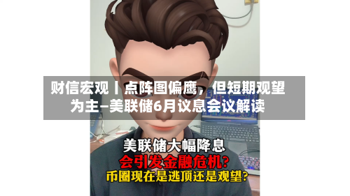 财信宏观丨点阵图偏鹰，但短期观望为主—美联储6月议息会议解读