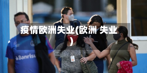 疫情欧洲失业(欧洲 失业)