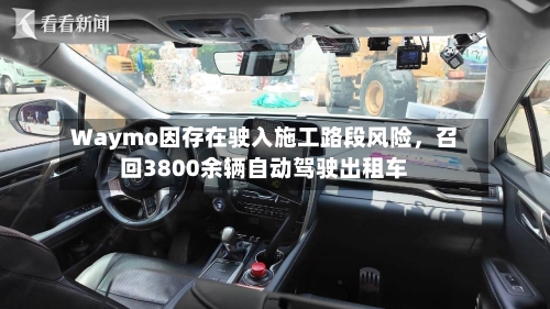 Waymo因存在驶入施工路段风险，召回3800余辆自动驾驶出租车