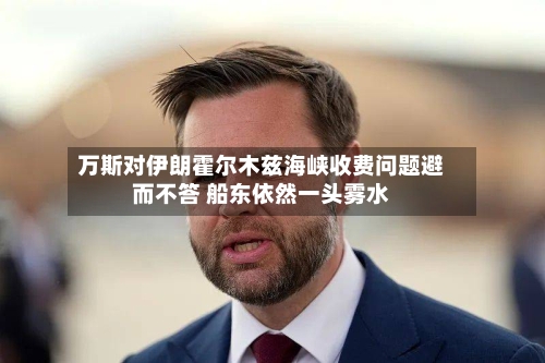 万斯对伊朗霍尔木兹海峡收费问题避而不答 船东依然一头雾水-第1张图片