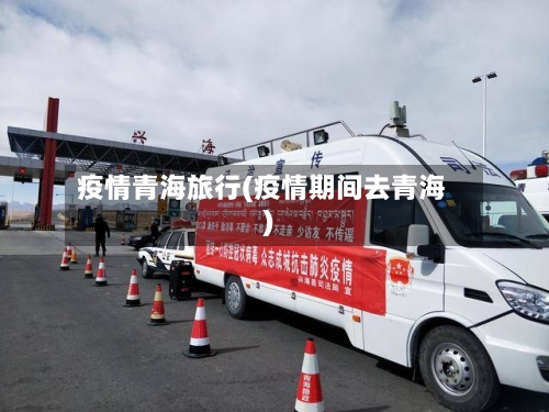 疫情青海旅行(疫情期间去青海)