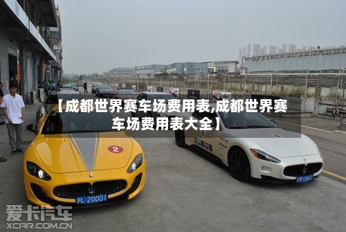【成都世界赛车场费用表,成都世界赛车场费用表大全】