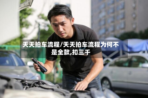 天天拍车流程/天天拍车流程为何不是全款,扣三千