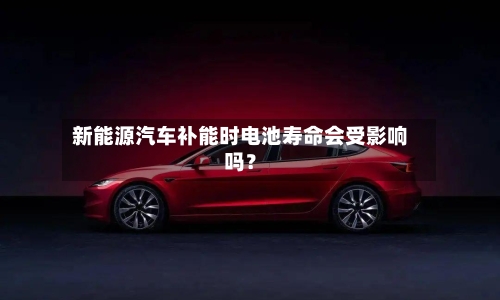 新能源汽车补能时电池寿命会受影响吗？