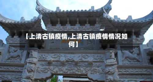 【上清古镇疫情,上清古镇疫情情况如何】