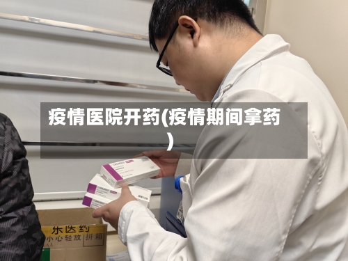 疫情医院开药(疫情期间拿药)