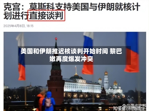 美国和伊朗推迟核谈判开始时间 黎巴嫩再度爆发冲突