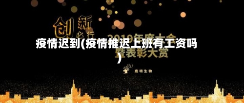 疫情迟到(疫情推迟上班有工资吗)
