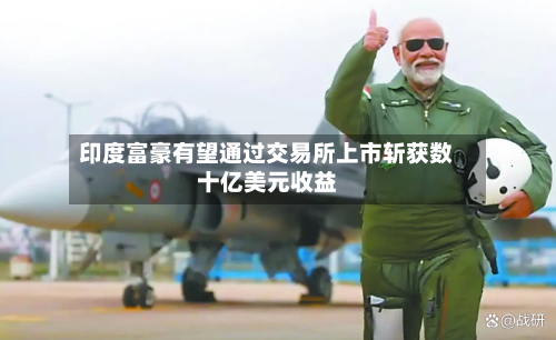 印度富豪有望通过交易所上市斩获数十亿美元收益