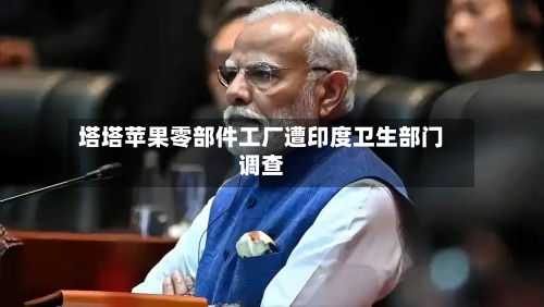 塔塔苹果零部件工厂遭印度卫生部门调查