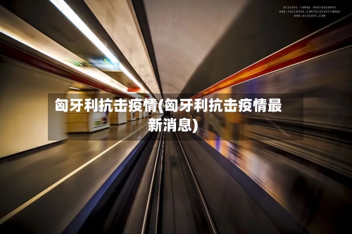匈牙利抗击疫情(匈牙利抗击疫情最新消息)