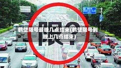 鹤壁限号最晚几点结束(鹤壁限号到晚上几点结束)