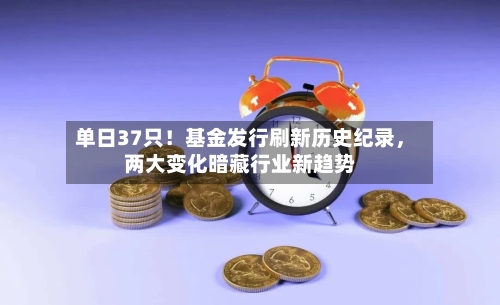 单日37只！基金发行刷新历史纪录，两大变化暗藏行业新趋势
