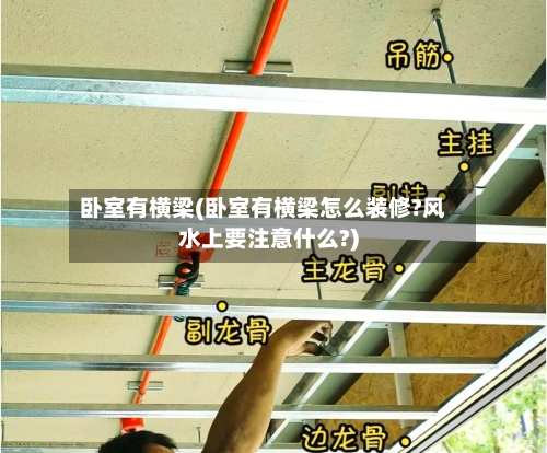 卧室有横梁(卧室有横梁怎么装修?风水上要注意什么?)